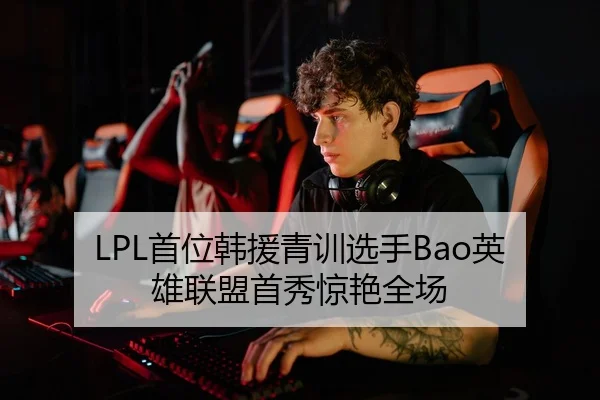 LPL首位韩援青训选手Bao英雄联盟首秀惊艳全场
