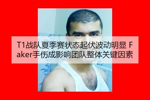 T1战队夏季赛状态起伏波动明显 Faker手伤成影响团队整体关键因素