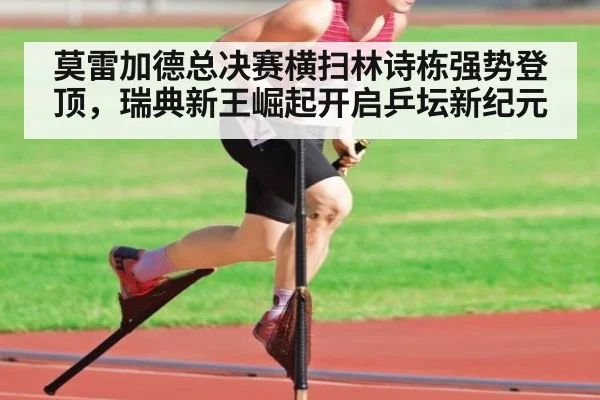 莫雷加德总决赛横扫林诗栋强势登顶，瑞典新王崛起开启乒坛新纪元