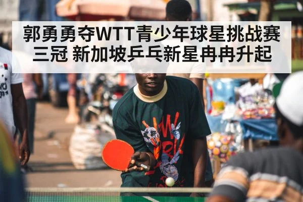 郭勇勇夺WTT青少年球星挑战赛三冠 新加坡乒乓新星冉冉升起