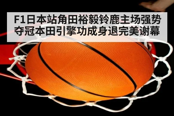 F1日本站角田裕毅铃鹿主场强势夺冠本田引擎功成身退完美谢幕