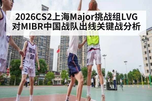 2026CS2上海Major挑战组LVG对MIBR中国战队出线关键战分析